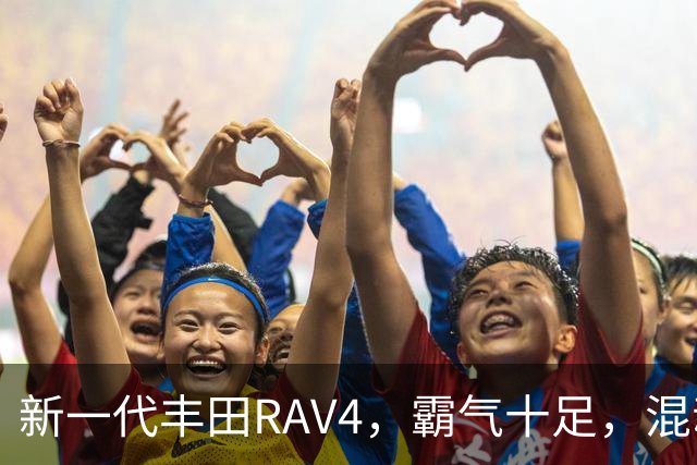 新一代丰田RAV4，霸气十足，混动双擎极具竞争力，城市SUV标杆